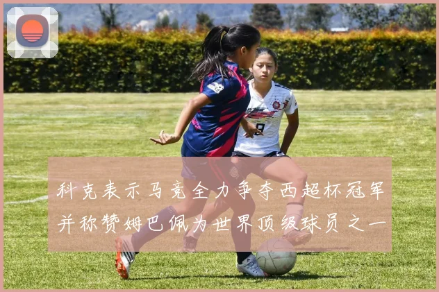 科克表示马竞全力争夺西超杯冠军并称赞姆巴佩为世界顶级球员之一