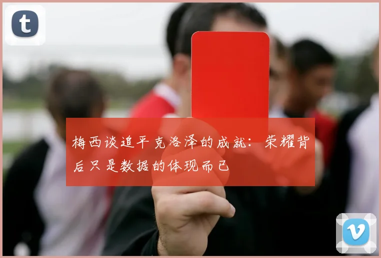 梅西谈追平克洛泽的成就：荣耀背后只是数据的体现而已