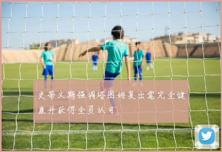 史蒂文斯强调塔图姆复出需完全健康并获得全员认可