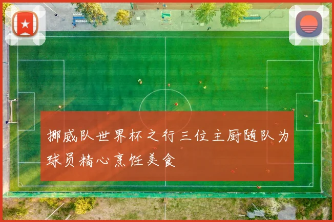 挪威队世界杯之行三位主厨随队为球员精心烹饪美食
