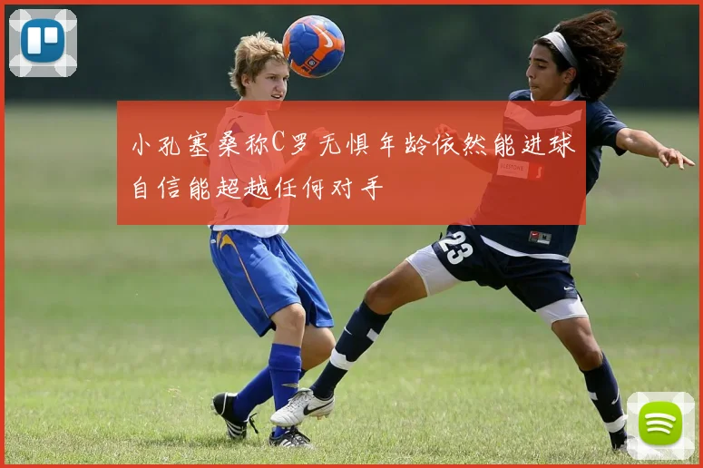小孔塞桑称C罗无惧年龄依然能进球自信能超越任何对手