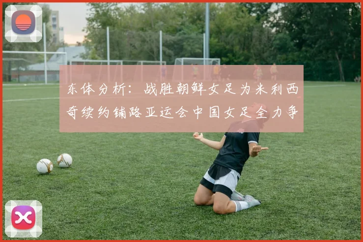 东体分析：战胜朝鲜女足为米利西奇续约铺路亚运会中国女足全力争金