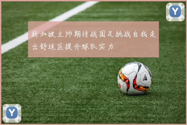 新加坡主帅期待战国足挑战自我走出舒适区提升球队实力