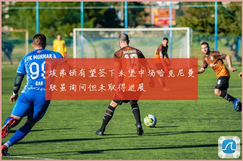 埃弗顿有望签下米堡中场哈克尼曼联虽询问但未取得进展