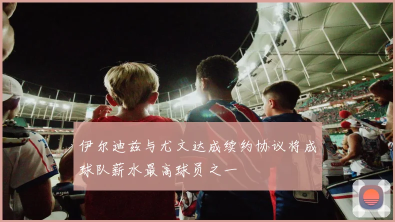 伊尔迪兹与尤文达成续约协议将成球队薪水最高球员之一