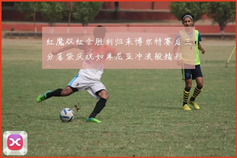 红魔双红会胜利归来博尔特赛后三分落袋庆祝如库尼亚冲浪般精彩