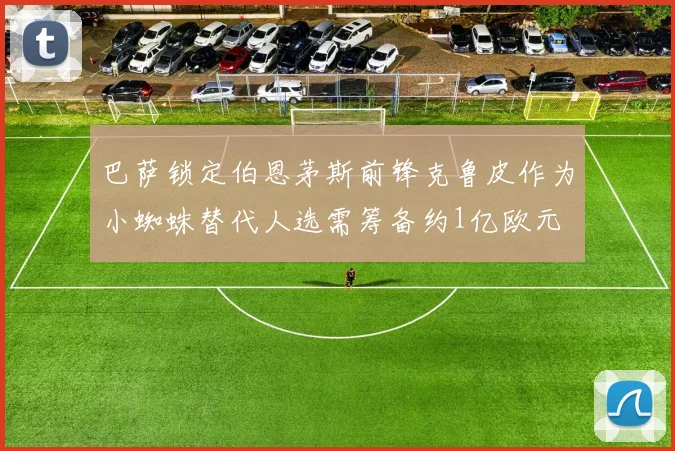 巴萨锁定伯恩茅斯前锋克鲁皮作为小蜘蛛替代人选需筹备约1亿欧元