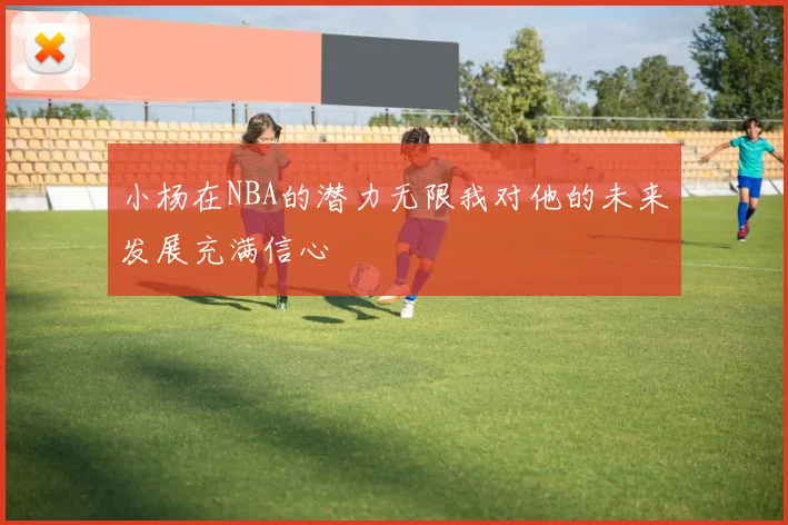 小杨在NBA的潜力无限我对他的未来发展充满信心