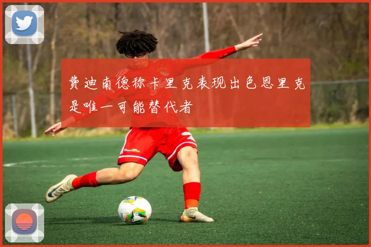 费迪南德称卡里克表现出色恩里克是唯一可能替代者