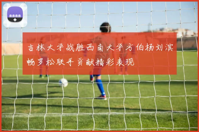 吉林大学战胜西南大学方伯杨刘滨畅罗松联手贡献精彩表现