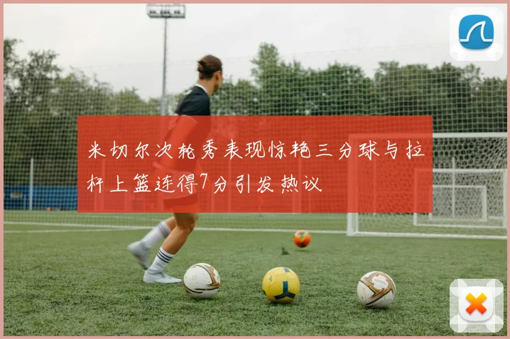 米切尔次轮秀表现惊艳三分球与拉杆上篮连得7分引发热议